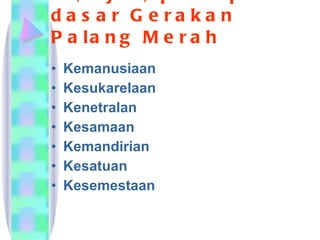 7 (tujuh) prinsip dasar Gerakan Palang Merah Kemanusiaan  Kesukarelaan  Kenetralan  Kesamaan  Kemandirian  Kesatuan  Kesemestaan  
