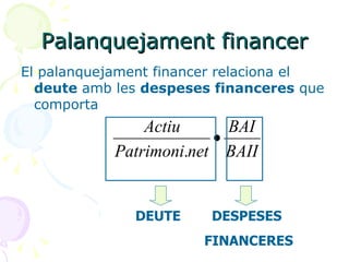 Palanquejament financer El palanquejament financer relaciona el  deute  amb les  despeses financeres  que comporta DEUTE DESPESES  FINANCERES 