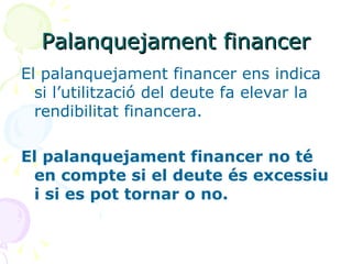 El palanquejament financer ens indica si l’utilització del deute fa elevar la rendibilitat financera.  El palanquejament financer no té en compte si el deute és excessiu i si es pot tornar o no. Palanquejament financer 