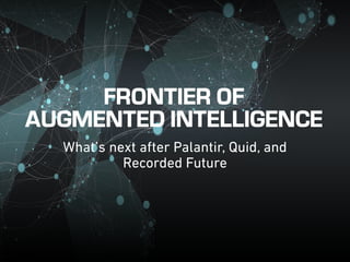 FRONTIER OF
AUGMENTED INTELLIGENCE
What’s next after Palantir, Quid, and
Recorded Future
 