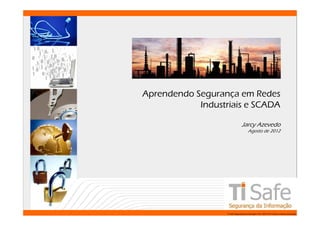 Aprendendo Segurança em Redes
            Industriais e SCADA

                                  Jarcy Azevedo
                                         Agosto de 2012




                   TI Safe Segurança da Informação LTDA, 2007-2010.Todos os direitos reservados.
 