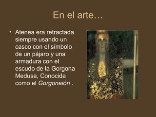 En el arte… Atenea era retractada siempre usando un casco con el símbolo de un pájaro y una armadura con el escudo de la Gorgona Medusa, Conocida como el Gorgoneión .
