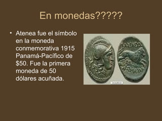 En monedas????? Atenea fue el símbolo en la moneda conmemorativa 1915 Panamá-Pacífico de $50. Fue la primera moneda de 50 dólares acuñada. 