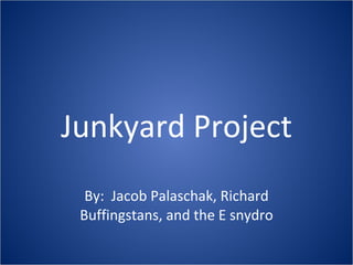 Junkyard Project By:  Jacob Palaschak, Richard Buffingstans, and the E snydro 