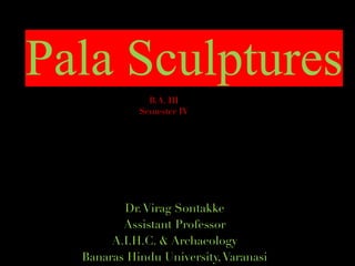 Pala Sculptures
B.A. III
Semester IV
Dr.Virag Sontakke
Assistant Professor
A.I.H.C. & Archaeology
Banaras Hindu University,Varanasi
 