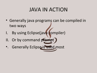 JAVA IN ACTION 
• Generally java programs can be compiled in 
two ways 
I. By using Eclipse(java compiler) 
II. Or by command prompt 
•. Generally Eclipse is used most 
 