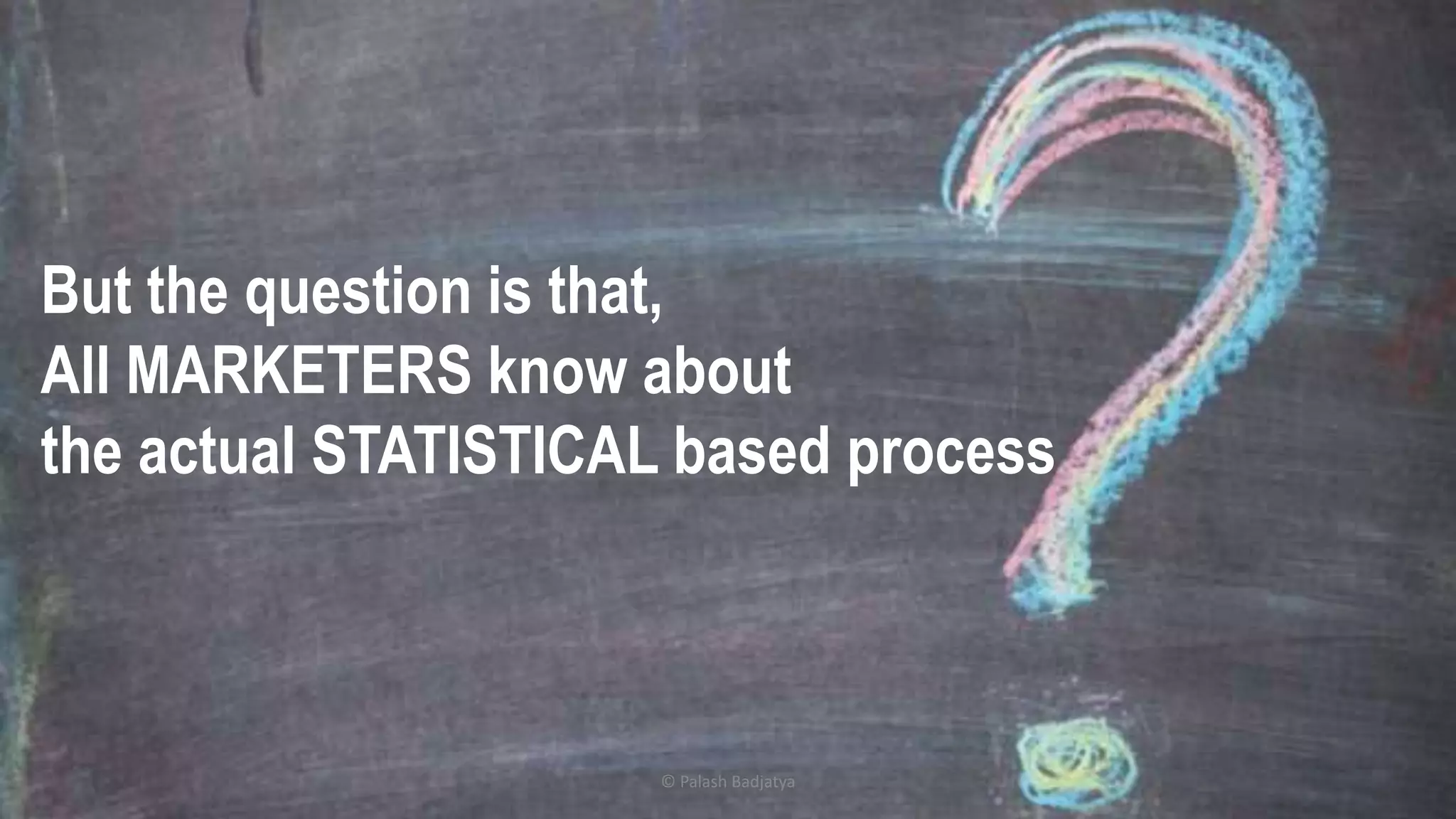 But the question is that,
All MARKETERS know about
the actual STATISTICAL based process
© Palash Badjatya
 