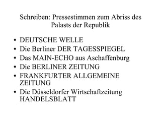 Schreiben: Pressestimmen zum Abriss des Palasts der Republik DEUTSCHE WELLE Die Berliner DER TAGESSPIEGEL Das MAIN-ECHO aus Aschaffenburg Die BERLINER ZEITUNG FRANKFURTER ALLGEMEINE ZEITUNG Die Düsseldorfer Wirtschaftzeitung HANDELSBLATT 