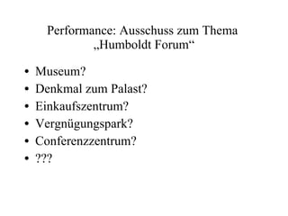Performance: Ausschuss zum Thema  „Humboldt Forum“ Museum? Denkmal zum Palast? Einkaufszentrum? Vergnügungspark? Conferenzzentrum? ??? 