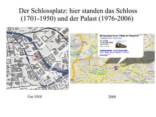 Der Schlossplatz: hier standen das Schloss (1701-1950) und der Palast (1976-2006)  Um 1918 2008 
