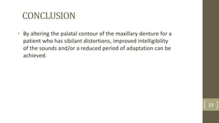 CONCLUSION
• By altering the palatal contour of the maxillary denture for a
patient who has sibilant distortions, improved intelligibility
of the sounds and/or a reduced period of adaptation can be
achieved.
19
 