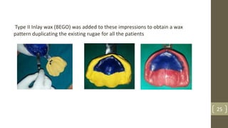 25
Type II Inlay wax (BEGO) was added to these impressions to obtain a wax
pattern duplicating the existing rugae for all the patients
 