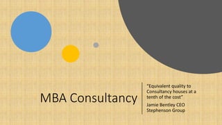 MBA Consultancy
“Equivalent quality to
Consultancy houses at a
tenth of the cost”
Jamie Bentley CEO
Stephenson Group
 