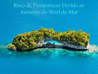 Risco de Desaparecer Devido ao
Aumento do Nível do Mar
 