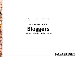 El poder de las redes sociales


   Influencia de los

 Bloggers
en el mundo de la moda




                                            Carlos Perez
                                  carlos@galactinet.com
 