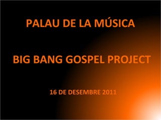 PALAU DE LA MÚSICA
BIG BANG GOSPEL PROJECT
16 DE DESEMBRE 2011
 