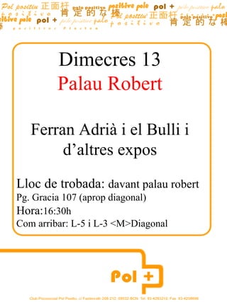 Dimecres 13
         Palau Robert

   Ferran Adrià i el Bulli i
        d’altres expos
Lloc de trobada: davant palau robert
Pg. Gracia 107 (aprop diagonal)
Hora:16:30h
Com arribar: L-5 i L-3 <M>Diagonal
 