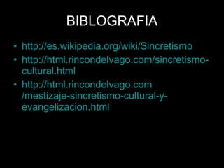 BIBLOGRAFIA
• http://es.wikipedia.org/wiki/Sincretismo
• http://html.rincondelvago.com/sincretismo-
  cultural.html
• http://html.rincondelvago.com
  /mestizaje-sincretismo-cultural-y-
  evangelizacion.html
 