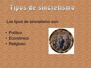Los tipos de sincretismo son:

• Político
• Económico
• Religioso
 