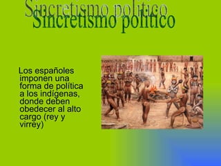 Los españoles
imponen una
forma de política
a los indígenas,
donde deben
obedecer al alto
cargo (rey y
virrey)
 