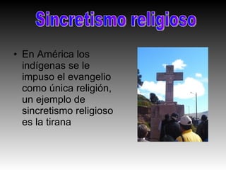 • En América los
  indígenas se le
  impuso el evangelio
  como única religión,
  un ejemplo de
  sincretismo religioso
  es la tirana
 