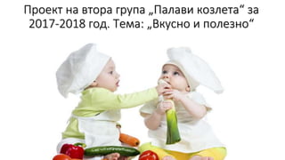 Проект на втора група „Палави козлета“ за
2017-2018 год. Тема: „Вкусно и полезно“
 