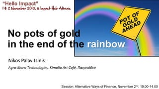 No pots of gold
in the end of the rainbow
Nikos Palavitsinis
Agro-Know Technologies, Kimolia Art Café, Παιγνιόθεν
Session: Alternative Ways of Finance, November 2nd, 10.00-14.00
 