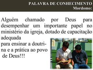 PALAVRA DE CONHECIMENTO Mordomo: Alguém chamado por Deus para desempenhar um importante papel no ministério da igreja, dotado de capacitação adequada para ensinar a doutri- na e a prática ao povo de Deus!!!   