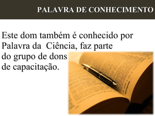 PALAVRA DE CONHECIMENTO Este dom também é conhecido por Palavra da  Ciência, faz parte do grupo de dons  de capacitação. 
