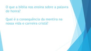 O que a bíblia nos ensina sobre a palavra
de honra?
Qual é a consequência da mentira na
nossa vida e carreira cristã?
 