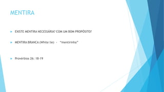 MENTIRA
 EXISTE MENTIRA NECESSÁRIA? COM UM BOM PROPÓSITO?
 MENTIRA BRANCA (White lie) - “mentirinha”
 Provérbios 26: 18-19
 