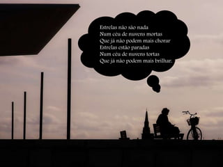 Estrelas não são nada Num céu de nuvens mortasQue já não podem mais chorarEstrelas estão paradasNum céu de nuvens tortasQue já não podem mais brilhar.