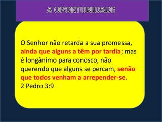 O Senhor não retarda a sua promessa,
ainda que alguns a têm por tardia; mas
é longânimo para conosco, não
querendo que alguns se percam, senão
que todos venham a arrepender-se.
2 Pedro 3:9
 