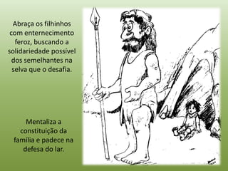 Abraça os filhinhos
 com enternecimento
   feroz, buscando a
solidariedade possível
  dos semelhantes na
  selva que o desafia.




     Mentaliza a
   constituição da
 família e padece na
    defesa do lar.
 