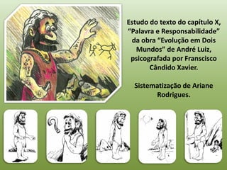 Estudo do texto do capítulo X,
“Palavra e Responsabilidade”
 da obra “Evolução em Dois
   Mundos” de André Luiz,
 psicografada por Franscisco
       Cândido Xavier.

  Sistematização de Ariane
        Rodrigues.
 