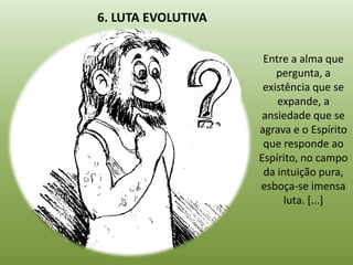 6. LUTA EVOLUTIVA

                     Entre a alma que
                        pergunta, a
                     existência que se
                        expande, a
                     ansiedade que se
                    agrava e o Espírito
                     que responde ao
                    Espírito, no campo
                     da intuição pura,
                    esboça-se imensa
                          luta. [...]
 