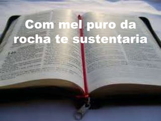 Com mel puro da
rocha te sustentaria
 