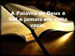 A Palavra de Deus é
fiel e jamais ela volta
         vazia,
 