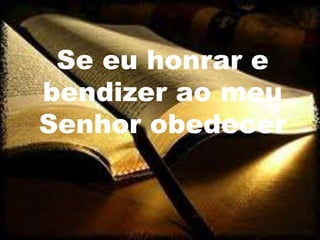Se eu honrar e
bendizer ao meu
Senhor obedecer
 