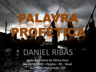 PALAVRA PROFÉTICA Pastor DANIEL RIBAS Igreja Ministério da Última Hora Dia 19/01/2009 – Pelotas – RS  - Brasil Rua Guilherme Leitzke, 320 
