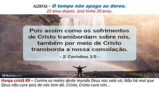 ALERTAS – O tempo não apaga as dores.
22 anos depois. José tinha 39 anos.
Harpa cristã 09 – Contra os males deste mundo Deus nos vale só; Não há mal que
Deus não cure pois de nós tem dó. Cristo, Cristo cura sim...
 