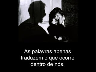 As palavras apenas traduzem o que ocorre dentro de nós. 