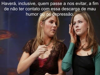 Haverá, inclusive, quem passe a nos evitar, a fim de não ter contato com essa descarga de mau humor ou de depressão. 