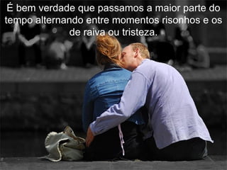 É bem verdade que passamos a maior parte do tempo alternando entre momentos risonhos e os de raiva ou tristeza. 
