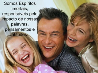 Somos Espíritos imortais, responsáveis pelo impacto de nossas palavras, pensamentos e atitudes. 