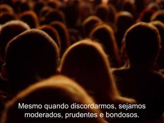 Mesmo quando discordarmos, sejamos moderados, prudentes e bondosos. 