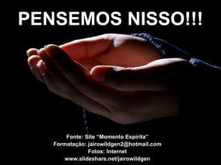 PENSEMOS NISSO!!! Fonte: Site “Momento Espírita” Formatação: jairowildgen2@hotmail.com Fotos: Internet www.slideshare.net/jairowildgen 