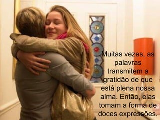 Muitas vezes, as palavras transmitem a gratidão de que está plena nossa alma. Então, elas tomam a forma de doces expressões. 