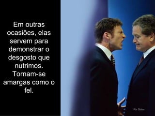 Em outras ocasiões, elas servem para demonstrar o desgosto que nutrimos. Tornam-se amargas como o fel. 