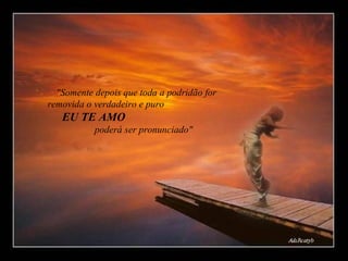 "Somente depois que toda a podridão for removida o verdadeiro e puro  EU TE AMO   poderá ser pronunciado" 